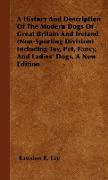 A History And Description Of The Modern Dogs Of Great Britain And Ireland (Non-Sporting Division) Including Toy, Pet, Fancy, And Ladies' Dogs. A New Edition