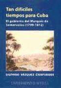 Tan difíciles tiempos para Cuba : el gobierno del Marqués de Someruelos (1799-1812)