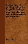 The Alga-Flora of Yorkshire - A Complete Account of the Known Freshwater Algae of the County, with Many Notes on Their Affinties and Distribution