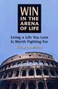 Win in the Arena of Life: Living the Life You Love Is Worth Fighting for