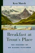 Breakfast at Trout's Place: The Seasons of an Alaska Flyfisher