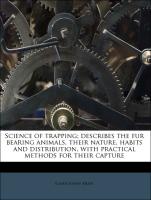 Science of Trapping, Describes the Fur Bearing Animals, Their Nature, Habits and Distribution, with Practical Methods for Their Capture