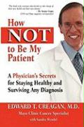 How Not to Be My Patient: A Physician's Secrets for Staying Healthy and Surviving Any Diagnosis