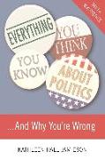 Everything You Think You Know About Politics...and Why You're Wrong