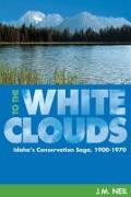 To the White Clouds: Idaho's Conservation Saga, 1900-1970