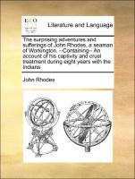 The surprising adventures and sufferings of John Rhodes, a seaman of Workington. --Containing-- An account of his captivity and cruel treatment during eight years with the Indians