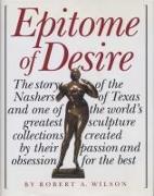 Epitome of Desire: The Story of the Nashers of Texas and One of the World's Greatest Sculpture Collections Created by Their Passion and O
