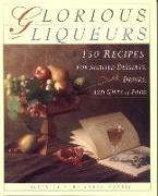 Glorious Liqueurs: 150 Recipes for Spirited Desserts, Drinks, and Gifts of Food