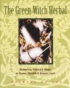 The Green Witch Herbal: Restoring Nature's Magic in Home, Health, and Beauty Care