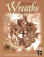 How to Do Wreaths If You Think You Can't (Leisure Arts #15827)