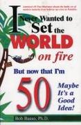 I Never Wanted to Set the World on Fire But Now That I'm 50 Maybe It's a Good Idea!