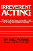 Irreverent Acting: A Bold New Statement on the Craft of Acting and Individual Talent