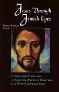 Jesus Through Jewish Eyes: Rabbis and Scholars Engage an Ancient Brother in a New Conversation