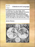 A catalogue of a very large, most curious, and valuable collection of books, comprehending many libraries and particularly those of Ebenezer Mussell, of Bethnal Green, Esq: and Col. Griffiths, which will begin to be sold this day, 1782