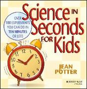 Science in Seconds for Kids: Over 100 Experiments You Can Do in Ten Minutes or Less