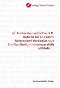 Io. Frobenius Lectoribvs S.D. Habetis hic D. Erasmi Roterodami Parabolas siue Similia, libellum incomparabilis utilitatis