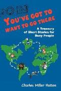 You've Got to Want to Go There: A Treasury of Short Stories for Busy People