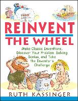 Reinvent the Wheel: Make Classic Inventions, Discover Your Problem-Solving Genius, and Take the Inventor's Challenge