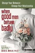 When Good Men Behave Badly: Change Your Behavior, Change Your Relationship