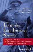 Until the Last Trumpet Sounds: The Life of General of the Armies John J. Pershing