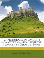 Charterhouse in London : monastery, mansion, hospital, school / by Gerald S. Davis