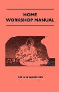 Home Workshop Manual - How To Make Furniture, Ship And Airplane Models, Radio Sets, Toys, Novelties, House And Garden Conveniences, Sporting Equipment, Woodworking Methods, Use And Care Of Tools, Wood Turning And Art Metal Work, Painting And Decorati