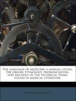 The Language of Medicine, A Manual Giving the Origin, Etymology, Pronunciation, and Meaning of the Technical Terms Found in Medical Literature