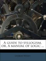 A Guide to Syllogism, Or, a Manual of Logic