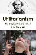 Utilitarianism - The Original Classic Edition