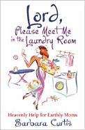 Lord, Please Meet Me in the Laundry Room: Heavenly Help for Earthly Moms