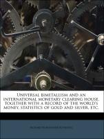 Universal Bimetallism and an International Monetary Clearing House, Together with a Record of the World's Money, Statistics of Gold and Silver, Etc