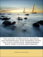 The History of Brighouse, Rastrick, and Hipperholme, With Monorial Notes on Coley, Lightcliffe, Northowram, Shelf, Fixby, Clifton and Kirklees