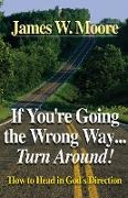 If You're Going the Wrong Way...Turn Around!: How to Head in God's Direction